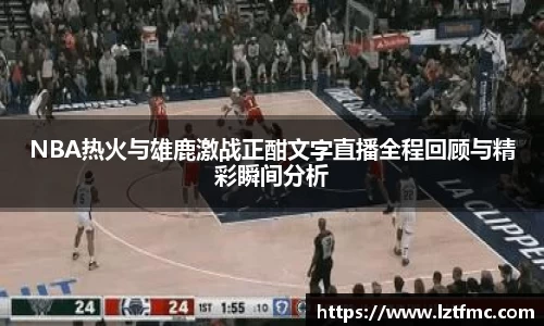 NBA热火与雄鹿激战正酣文字直播全程回顾与精彩瞬间分析